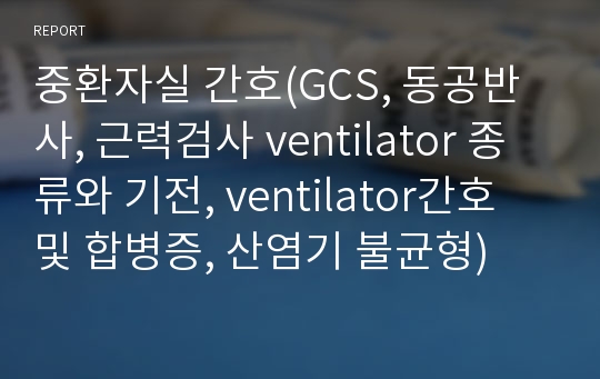 중환자실 간호(GCS, 동공반사, 근력검사 ventilator 종류와 기전, ventilator간호 및 합병증, 산염기 불균형)