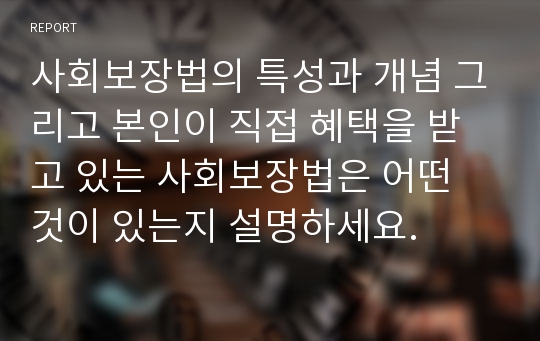 사회보장법의 특성과 개념 그리고 본인이 직접 혜택을 받고 있는 사회보장법은 어떤 것이 있는지 설명하세요.