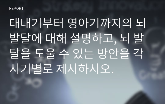 태내기부터 영아기까지의 뇌 발달에 대해 설명하고, 뇌 발달을 도울 수 있는 방안을 각 시기별로 제시하시오.