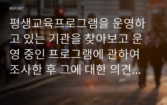 평생교육프로그램을 운영하고 있는 기관을 찾아보고 운영 중인 프로그램에 관하여 조사한 후 그에 대한 의견을 제시하시오