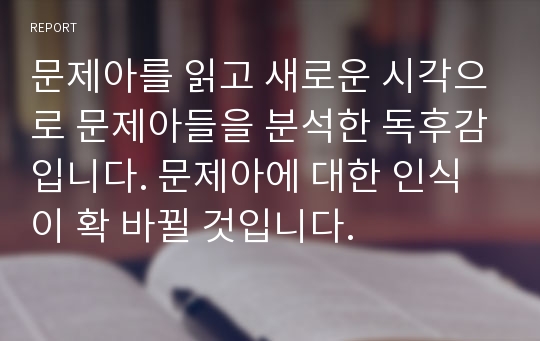 문제아를 읽고 새로운 시각으로 문제아들을 분석한 독후감입니다. 문제아에 대한 인식이 확 바뀔 것입니다.