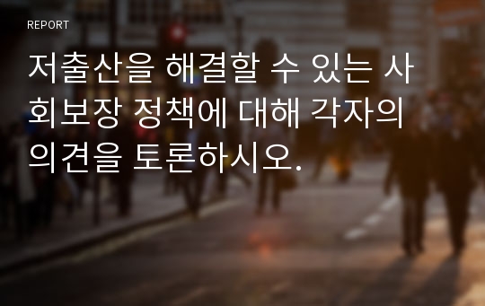 저출산을 해결할 수 있는 사회보장 정책에 대해 각자의 의견을 토론하시오.