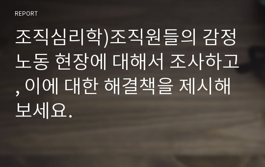 조직심리학)조직원들의 감정 노동 현장에 대해서 조사하고, 이에 대한 해결책을 제시해보세요.