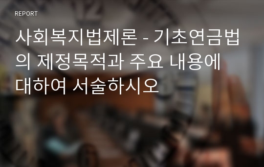 사회복지법제론 - 기초연금법의 제정목적과 주요 내용에 대하여 서술하시오