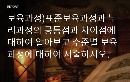 보육과정)표준보육과정과 누리과정의 공통점과 차이점에 대하여 알아보고 수준별 보육과정에 대하여 서술하시오.