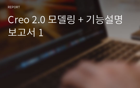 Creo 2.0 모델링 + 기능설명 보고서 1