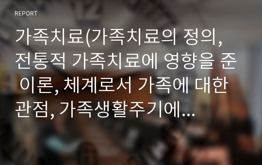 가족치료(가족치료의 정의, 전통적 가족치료에 영향을 준 이론, 체계로서 가족에 대한 관점, 가족생활주기에 의한 가족사정)