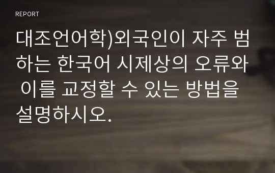 대조언어학)외국인이 자주 범하는 한국어 시제상의 오류와 이를 교정할 수 있는 방법을 설명하시오.