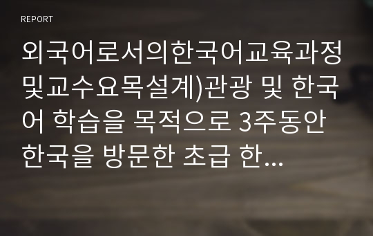 외국어로서의한국어교육과정및교수요목설계)관광 및 한국어 학습을 목적으로 3주동안 한국을 방문한 초급 한국어 학습자를 대상으로 하는 교재에 사용될 교수요목을 작성해 보십시오.