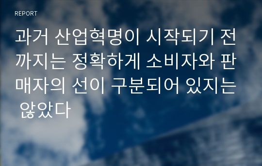 과거 산업혁명이 시작되기 전까지는 정확하게 소비자와 판매자의 선이 구분되어 있지는 않았다