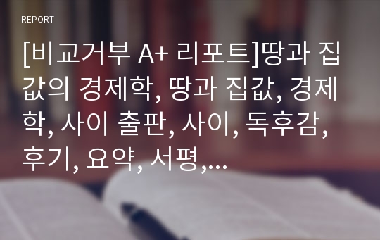 [비교거부 A+ 리포트]땅과 집값의 경제학, 땅과 집값, 경제학, 사이 출판, 사이, 독후감, 후기, 요약, 서평, 줄거리, 감상문