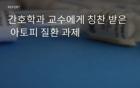 간호학과 교수에게 칭찬 받은 아토피 질환 과제