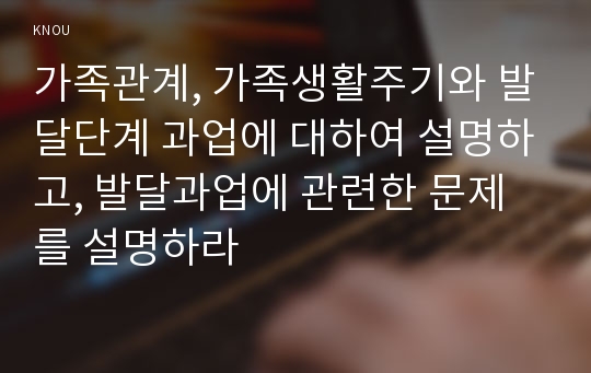 가족관계, 가족생활주기와 발달단계 과업에 대하여 설명하고, 발달과업에 관련한 문제를 설명하라