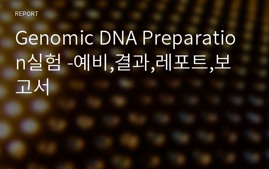 Genomic DNA Preparation실험 -예비,결과,레포트,보고서