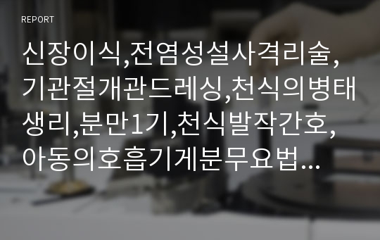 신장이식,전염성설사격리술, 기관절개관드레싱,천식의병태생리,분만1기,천식발작간호,아동의호흡기게분무요법,퇴행성고관절염간호