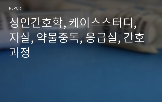 성인간호학, 케이스스터디, 자살, 약물중독, 응급실, 간호과정