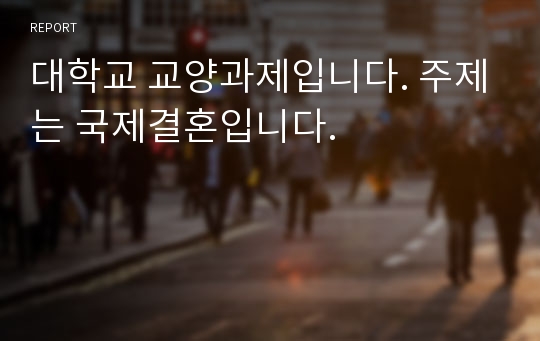 대학교 교양과제입니다. 주제는 국제결혼입니다.