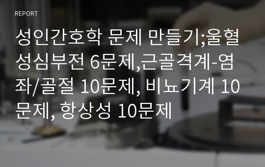 성인간호학 문제 만들기;울혈성심부전 6문제,근골격계-염좌/골절 10문제, 비뇨기계 10문제, 항상성 10문제