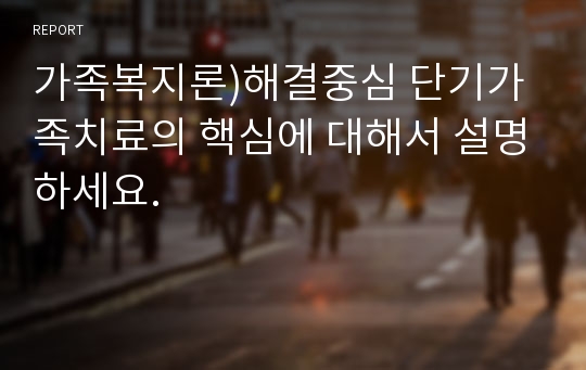 가족복지론)해결중심 단기가족치료의 핵심에 대해서 설명하세요.