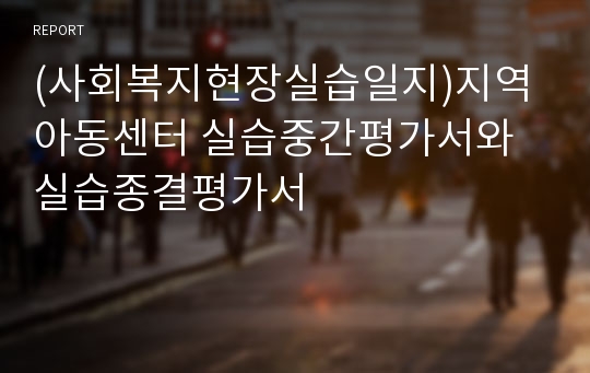 (사회복지현장실습일지)지역아동센터 실습중간평가서와 실습종결평가서