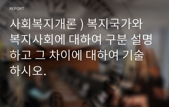 사회복지개론 ) 복지국가와 복지사회에 대하여 구분 설명하고 그 차이에 대하여 기술하시오.