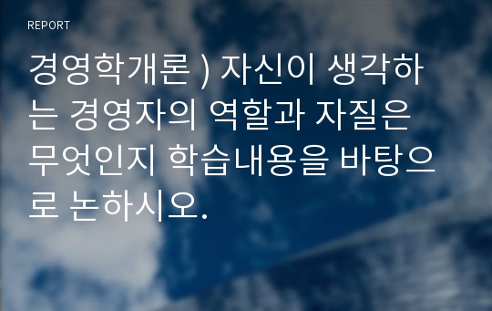 경영학개론 ) 자신이 생각하는 경영자의 역할과 자질은 무엇인지 학습내용을 바탕으로 논하시오.