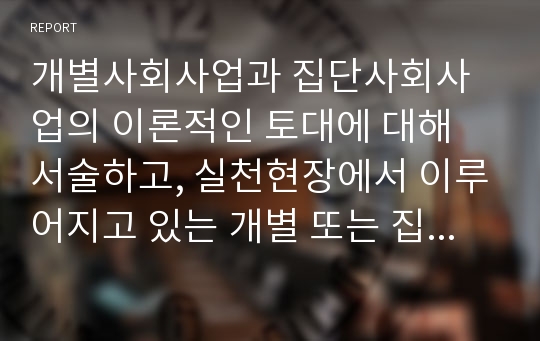 개별사회사업과 집단사회사업의 이론적인 토대에 대해 서술하고, 실천현장에서 이루어지고 있는 개별 또는 집단사회사업중 하나를 선정하여 조사해 보시기 바랍니다. 이에 따라 실천가로서의 간접적인 경험을 나누어 보세요.