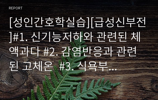 [성인간호학실습][급성신부전]#1. 신기능저하와 관련된 체액과다 #2. 감염반응과 관련된 고체온  #3. 식욕부진과 관련된 영양불균형 : 영양부족  #4. 간 수치 상승과 관련된 안위손상  #5. 불확실한 예후와 관련된 불안