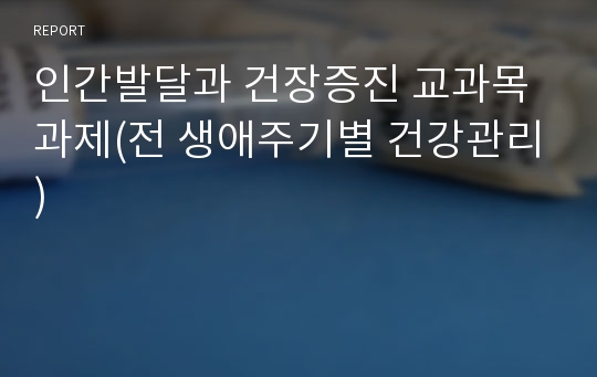 인간발달과 건장증진 교과목 과제(전 생애주기별 건강관리)