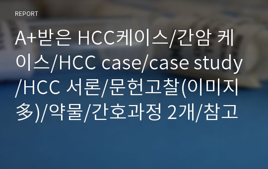 A+받은 HCC케이스/간암 케이스/HCC case/case study/HCC 서론/문헌고찰(이미지多)/약물/간호과정 2개/참고문헌 까지 모두 다 있어요~