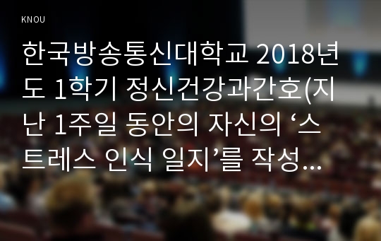 한국방송통신대학교 2018년도 1학기 정신건강과간호(지난 1주일 동안의 자신의 ‘스트레스 인식 일지’를 작성하시오.)