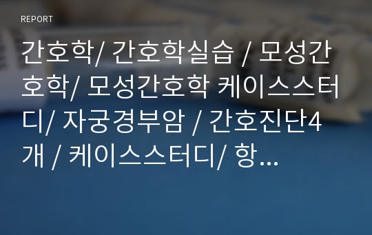 간호학/ 간호학실습 / 모성간호학/ 모성간호학 케이스스터디/ 자궁경부암 / 간호진단4개 / 케이스스터디/ 항암요법환자간호