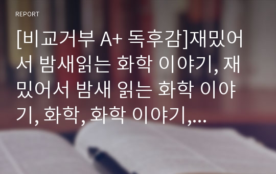 [비교거부 A+ 독후감]재밌어서 밤새읽는 화학 이야기, 재밌어서 밤새 읽는 화학 이야기, 화학, 화학 이야기, 독후감, 후기, 요약, 서평, 줄거리, 감상문