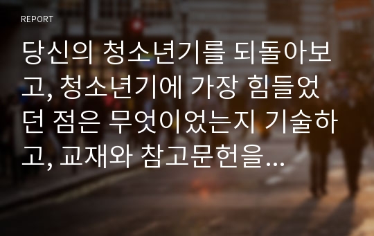 당신의 청소년기를 되돌아보고, 청소년기에 가장 힘들었던 점은 무엇이었는지 기술하고, 교재와 참고문헌을 활용하여 자신이 경험한 어려움을 청소년기의 다양한 발달 특징과 관련지어서 분석하시오.