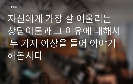 자신에게 가장 잘 어울리는 상담이론과 그 이유에 대해서 두 가지 이상을 들어 이야기해봅시다