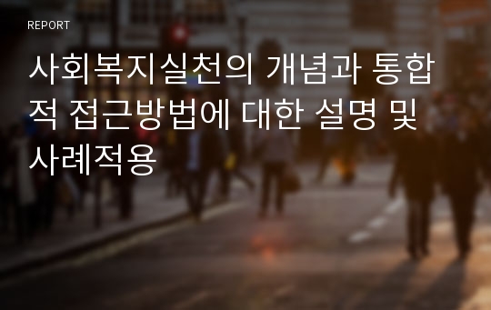 사회복지실천의 개념과 통합적 접근방법에 대한 설명 및 사례적용