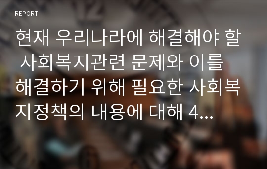 현재 우리나라에 해결해야 할 사회복지관련 문제와 이를 해결하기 위해 필요한 사회복지정책의 내용에 대해 4가지로 나열하기