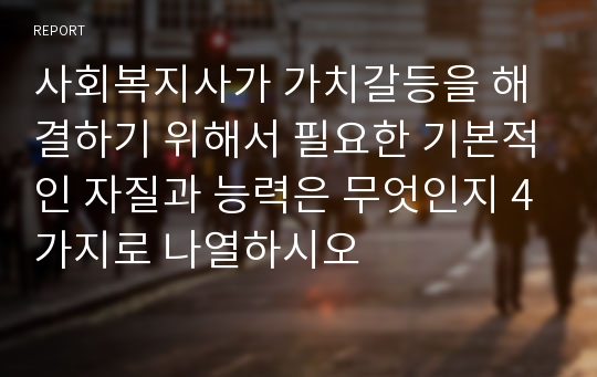 사회복지사가 가치갈등을 해결하기 위해서 필요한 기본적인 자질과 능력은 무엇인지 4가지로 나열하시오