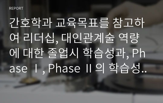 [A+사진첨부] [간호교육] 간호학과 교육목표를 참고하여 리더십, 대인관계술 역량에 대한 졸업시 학습성과, Phase 1, Phase 2의 학습성과 기술하기