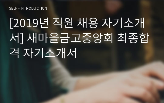 [2019년 직원 채용 자기소개서] 새마을금고중앙회 최종합격 자기소개서