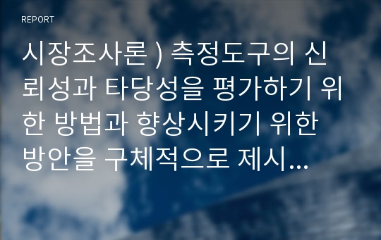 시장조사론 ) 측정도구의 신뢰성과 타당성을 평가하기 위한 방법과 향상시키기 위한 방안을 구체적으로 제시하시오.