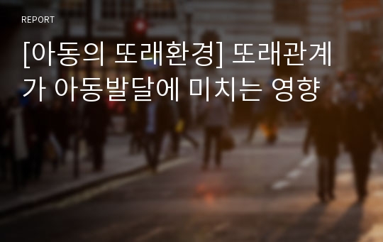 [아동의 또래환경] 또래관계가 아동발달에 미치는 영향