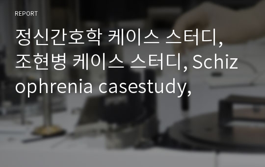 정신간호학 케이스 스터디, 조현병 케이스 스터디, Schizophrenia casestudy,