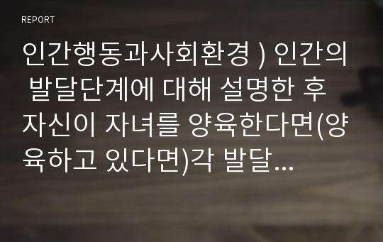 인간행동과사회환경 ) 인간의 발달단계에 대해 설명한 후 자신이 자녀를 양육한다면(양육하고 있다면)각 발달단계마다의 중요한 점이 무엇이고 시기마다 부모로서 어떠한 양육태도를 가져야 한다고 생각하는지 설명하세요.