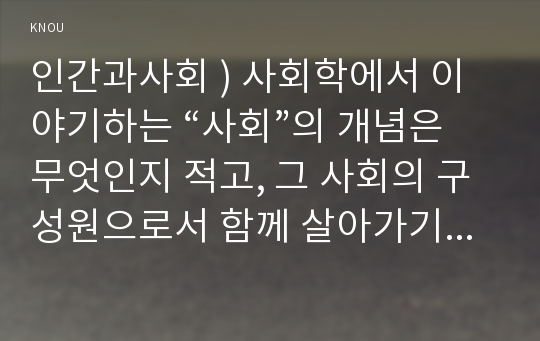 인간과사회 ) 사회학에서 이야기하는 “사회”의 개념은 무엇인지 적고, 그 사회의 구성원으로서 함께 살아가기 위해서는 어떠한 규범을 왜 지키는 것이 중요한지에 대해 자신의 체험을 담아서 구체적으로 서술하시오