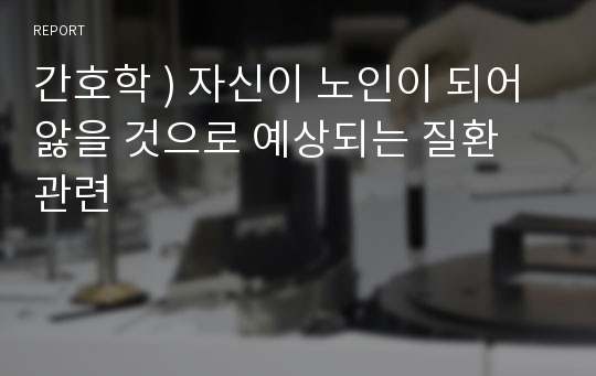 간호학 ) 자신이 노인이 되어 앓을 것으로 예상되는 질환 관련