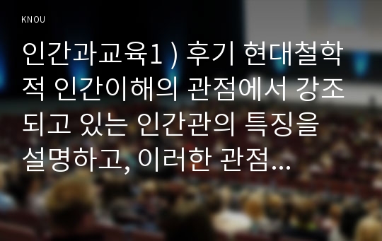 인간과 교육2 ) 후기 현대철학 인간이해 관점 강조되고 있는 인간관의 특징을 설명하고, 이러한 관점에서 종래의 과학적 인간관을 비판적으로 고찰하시오.