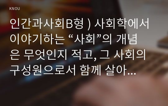 인간과사회B형 ) 사회학에서 이야기하는 “사회”의 개념은 무엇인지 적고, 그 사회의 구성원으로서 함께 살아가기 위해서는 어떠한 규범을 왜 지키는 것이 중요한 지에 대해 자신의 체험을 담아서 구체적으로 서술하시오