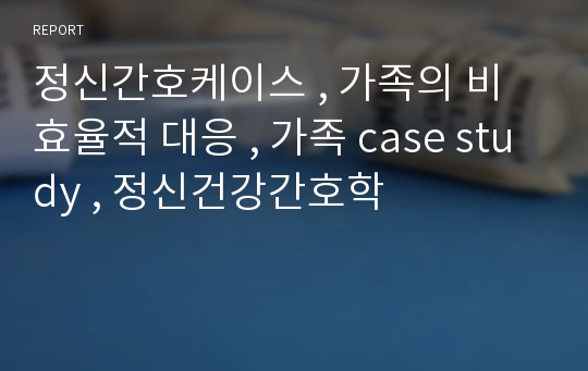 정신간호케이스 , 가족의 비효율적 대응 , 가족 case study , 정신건강간호학