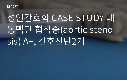 성인간호학 CASE STUDY 대동맥판 협착증(aortic stenosis) A+, 간호진단2개